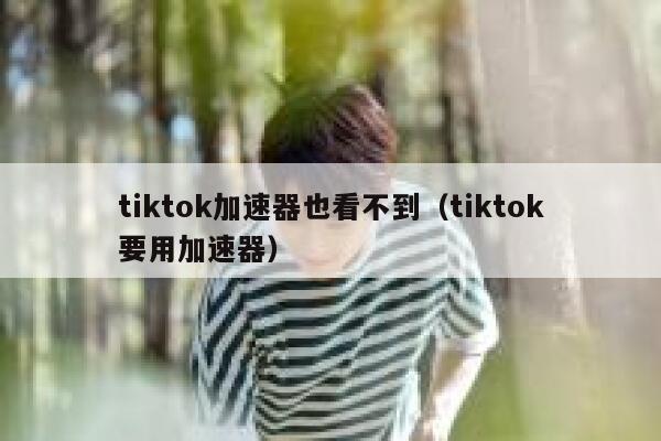 tiktok加速器也看不到（tiktok要用加速器） 第1张
