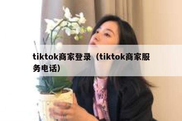 tiktok商家登录（tiktok商家服务电话） 第1张