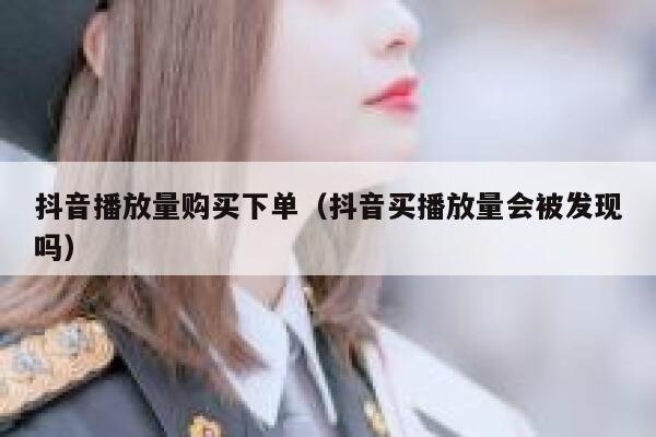 抖音播放量购买下单（抖音买播放量会被发现吗） 第1张
