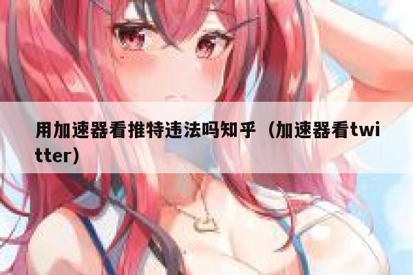 用加速器看推特违法吗知乎（加速器看twitter） 第1张