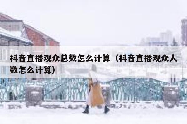 抖音直播观众总数怎么计算（抖音直播观众人数怎么计算） 第1张