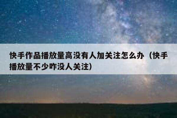 快手作品播放量高没有人加关注怎么办（快手播放量不少咋没人关注） 第1张