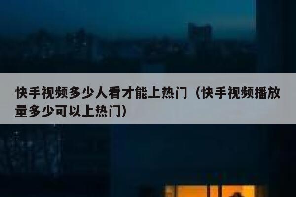 快手视频多少人看才能上热门（快手视频播放量多少可以上热门） 第1张