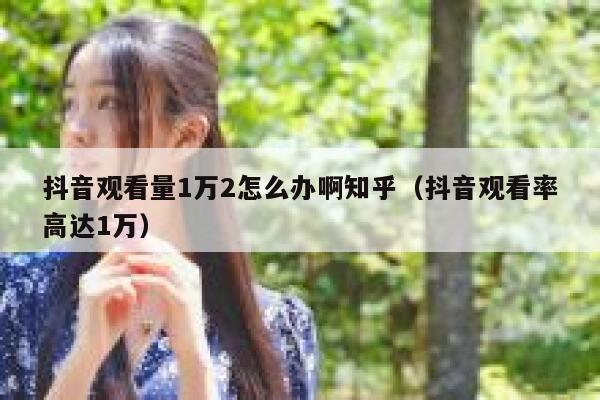 抖音观看量1万2怎么办啊知乎（抖音观看率高达1万） 第1张