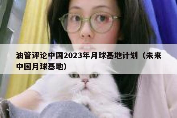 油管评论中国2023年月球基地计划（未来中国月球基地） 第1张