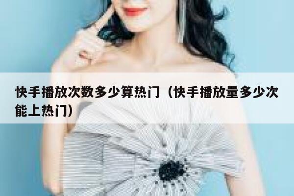 快手播放次数多少算热门（快手播放量多少次能上热门） 第1张