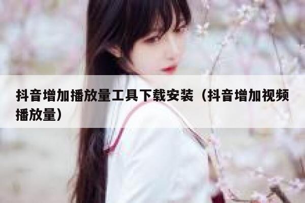 抖音增加播放量工具下载安装（抖音增加视频播放量） 第1张