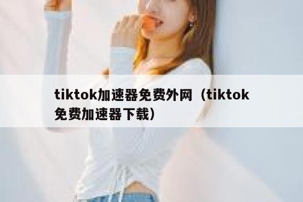 tiktok加速器免费外网（tiktok免费加速器下载） 第1张