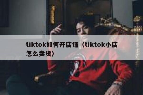 tiktok如何开店铺（tiktok小店怎么卖货） 第1张