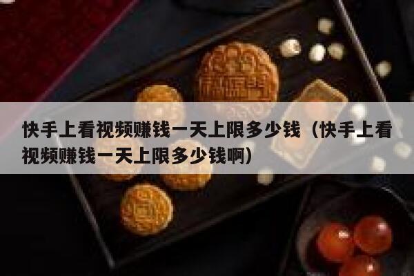快手上看视频赚钱一天上限多少钱（快手上看视频赚钱一天上限多少钱啊） 第1张