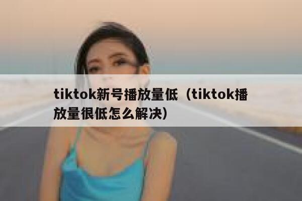 tiktok新号播放量低（tiktok播放量很低怎么解决） 第1张