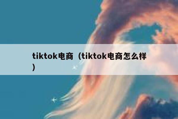 tiktok电商（tiktok电商怎么样） 第1张