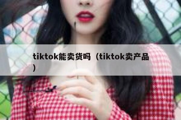 tiktok能卖货吗（tiktok卖产品） 第1张