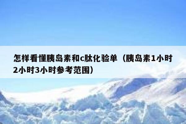 怎样看懂胰岛素和c肽化验单（胰岛素1小时2小时3小时参考范围） 第1张