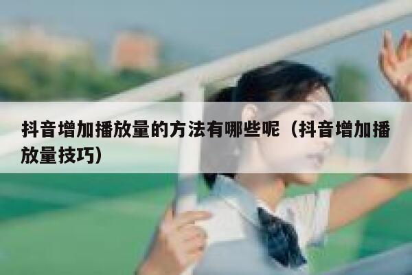 抖音增加播放量的方法有哪些呢（抖音增加播放量技巧） 第1张