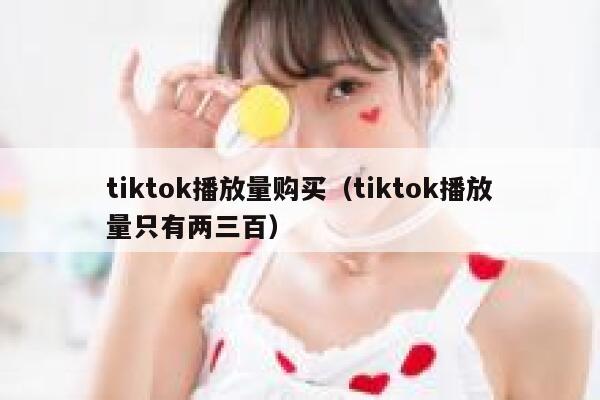 tiktok播放量购买（tiktok播放量只有两三百） 第1张