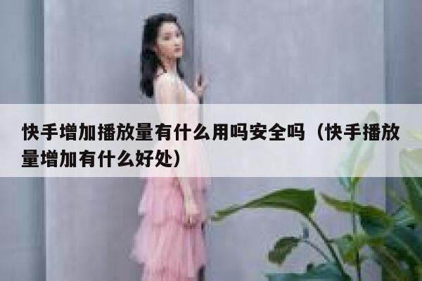 快手增加播放量有什么用吗安全吗（快手播放量增加有什么好处） 第1张