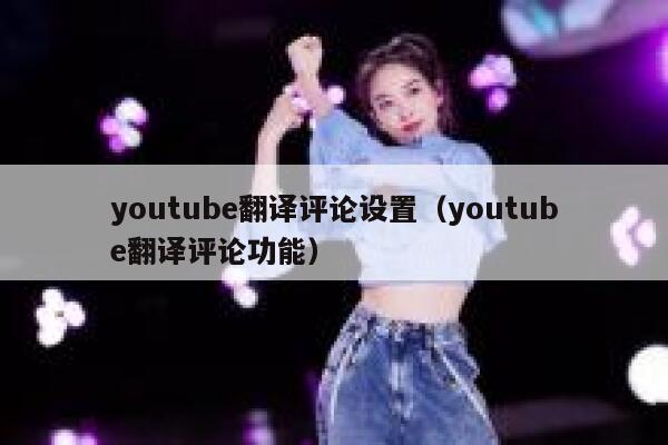 youtube翻译评论设置（youtube翻译评论功能） 第1张
