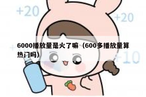 6000播放量是火了嘛（600多播放量算热门吗） 第1张