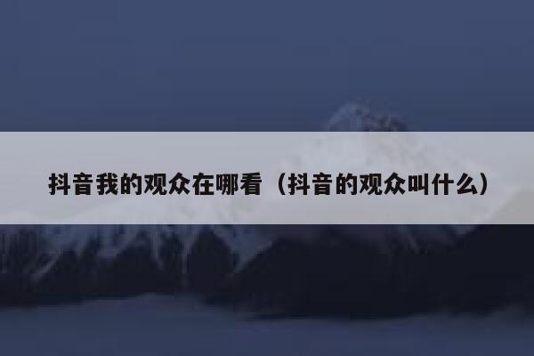 抖音我的观众在哪看（抖音的观众叫什么） 第1张