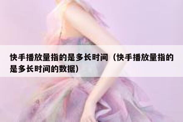 快手播放量指的是多长时间（快手播放量指的是多长时间的数据） 第1张
