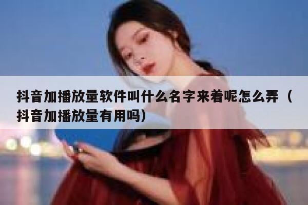 抖音加播放量软件叫什么名字来着呢怎么弄（抖音加播放量有用吗） 第1张