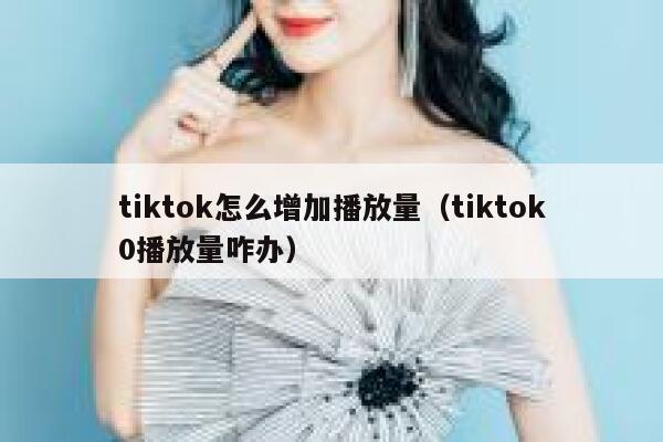 tiktok怎么增加播放量（tiktok0播放量咋办） 第1张