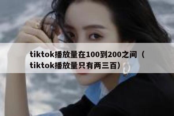 tiktok播放量在100到200之间（tiktok播放量只有两三百） 第1张