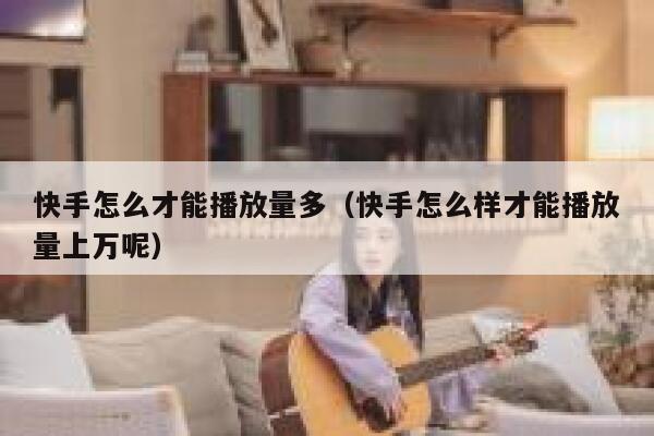 快手怎么才能播放量多（快手怎么样才能播放量上万呢） 第1张