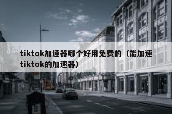 tiktok加速器哪个好用免费的（能加速tiktok的加速器） 第1张