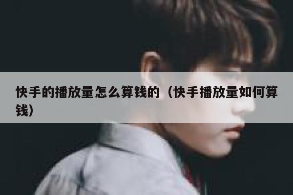 快手的播放量怎么算钱的（快手播放量如何算钱） 第1张