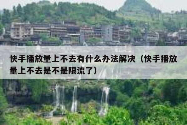 快手播放量上不去有什么办法解决（快手播放量上不去是不是限流了） 第1张