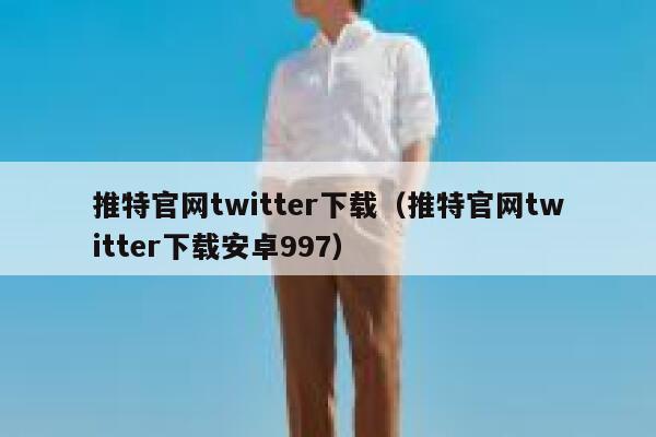 推特官网twitter下载（推特官网twitter下载安卓997） 第1张