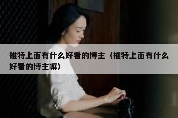 推特上面有什么好看的博主（推特上面有什么好看的博主嘛） 第1张