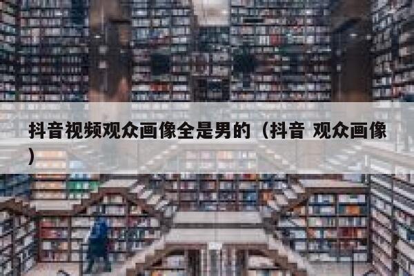 抖音视频观众画像全是男的（抖音 观众画像） 第1张