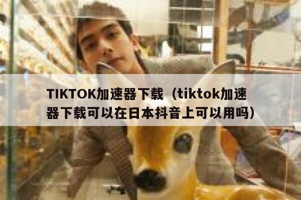 TIKTOK加速器下载（tiktok加速器下载可以在日本抖音上可以用吗） 第1张