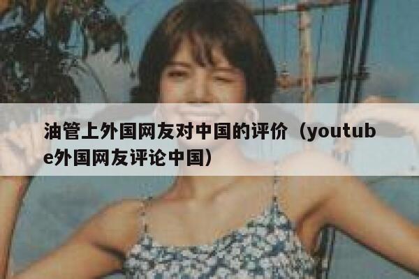 油管上外国网友对中国的评价（youtube外国网友评论中国） 第1张