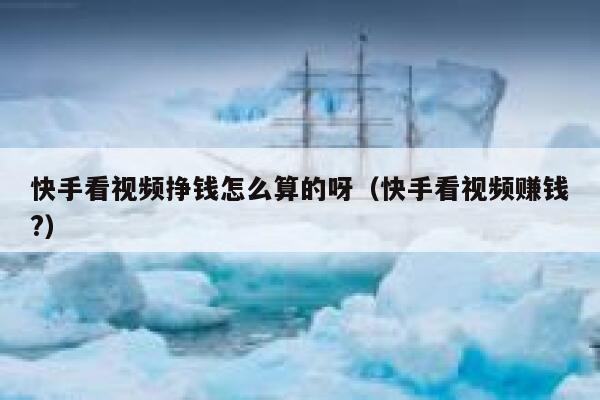 快手看视频挣钱怎么算的呀（快手看视频赚钱?） 第1张