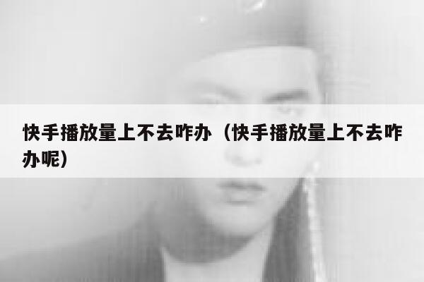 快手播放量上不去咋办（快手播放量上不去咋办呢） 第1张