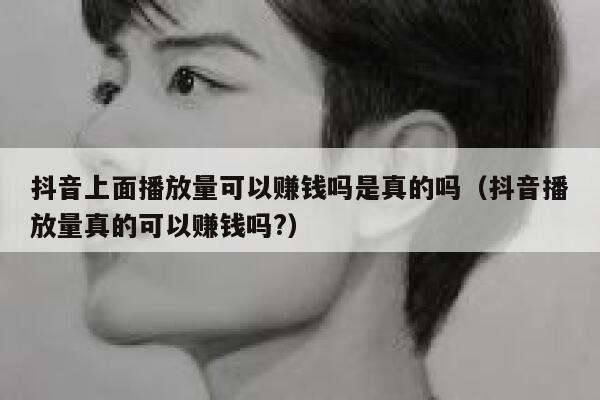 抖音上面播放量可以赚钱吗是真的吗（抖音播放量真的可以赚钱吗?） 第1张
