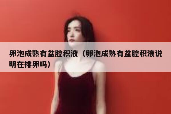卵泡成熟有盆腔积液（卵泡成熟有盆腔积液说明在排卵吗） 第1张