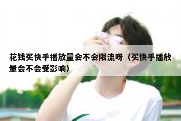 花钱买快手播放量会不会限流呀（买快手播放量会不会受影响） 第1张