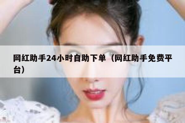 网红助手24小时自助下单（网红助手免费平台） 第1张