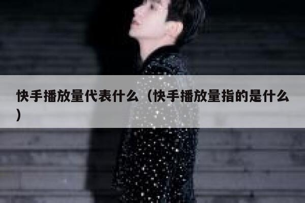 快手播放量代表什么（快手播放量指的是什么） 第1张