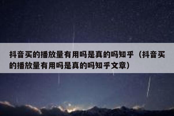 抖音买的播放量有用吗是真的吗知乎（抖音买的播放量有用吗是真的吗知乎文章） 第1张