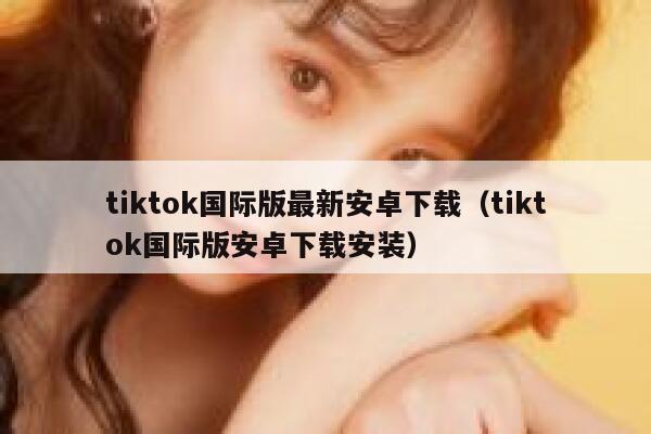 tiktok国际版最新安卓下载（tiktok国际版安卓下载安装） 第1张
