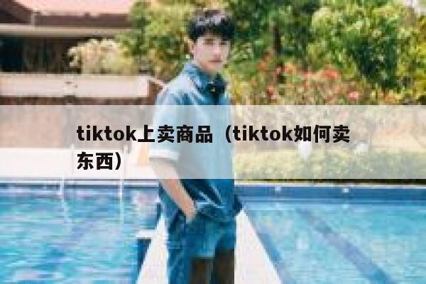 tiktok上卖商品（tiktok如何卖东西） 第1张