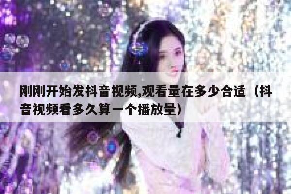 刚刚开始发抖音视频,观看量在多少合适（抖音视频看多久算一个播放量） 第1张