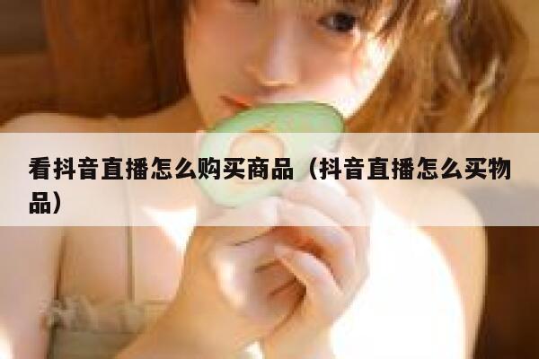 看抖音直播怎么购买商品（抖音直播怎么买物品） 第1张