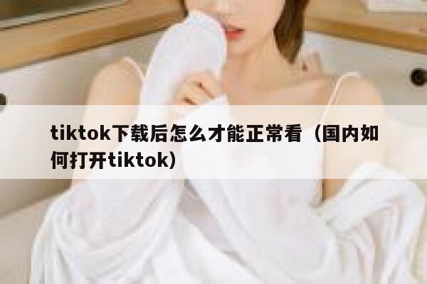 tiktok下载后怎么才能正常看（国内如何打开tiktok） 第1张